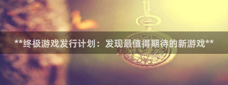 新城平台登录入口官网首页查询：**终极游戏发行计划：发现最值得期待的新游戏**