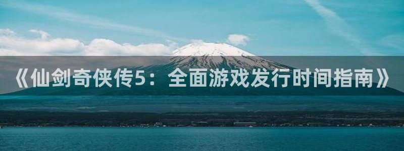 新城平台登录：《仙剑奇侠传5：全面游戏发行时间指南》