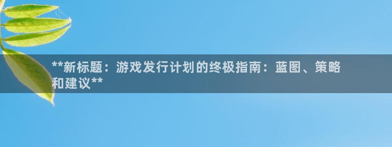 新城平台线路登录不上去怎么办呢：**新标题：游戏发行计划的终极指南：蓝图、策略
和建议**